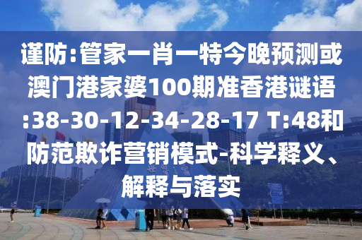谨防:管家一肖一特今晚预测或澳门港家婆100期准香港谜语:38-30-12-34-28-17 T:48和防范欺诈营销模式-科学释义、解释与落实