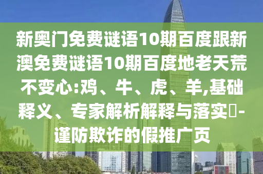 新奥门免费谜语10期百度跟新澳免费谜语10期百度地老天荒不变心:鸡、牛、虎、羊,基础释义、专家解析解释与落实​-谨防欺诈的假推广页