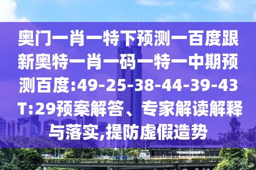奥门一肖一特下预测一百度跟新奥特一肖一码一特一中期预测百度:49-25-38-44-39-43 T:29预案解答、专家解读解释与落实,提防虚假造势