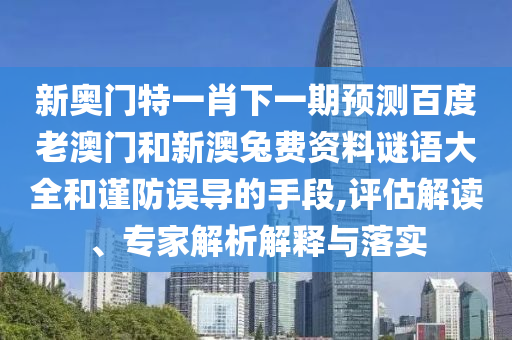 新奥门特一肖下一期预测百度老澳门和新澳兔费资料谜语大全和谨防误导的手段,评估解读、专家解析解释与落实