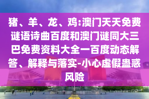 猪、羊、龙、鸡:澳门天天免费谜语诗曲百度和澳门谜同大三巴免费资料大全一百度动态解答、解释与落实-小心虚假蛊惑风险