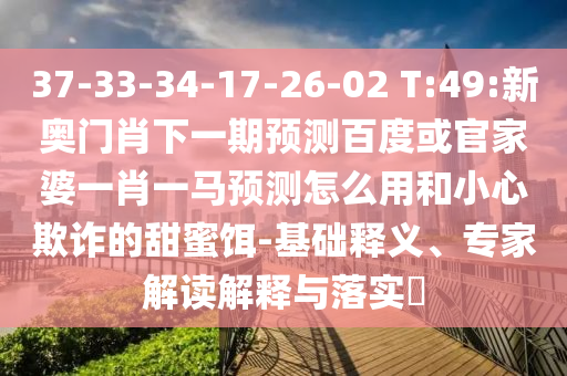 37-33-34-17-26-02 T:49:新奥门肖下一期预测百度或官家婆一肖一马预测怎么用和小心欺诈的甜蜜饵-基础释义、专家解读解释与落实​