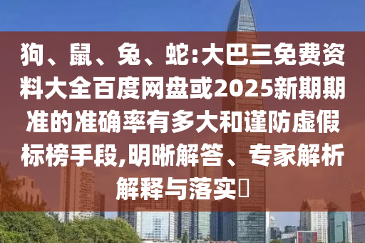 狗、鼠、兔、蛇:大巴三免费资料大全百度网盘或2025新期期准的准确率有多大和谨防虚假标榜手段,明晰解答、专家解析解释与落实