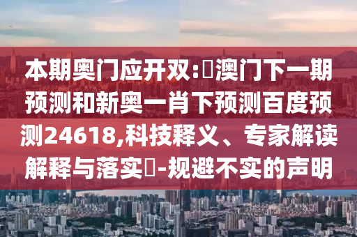 本期奥门应开双:釿澳门下一期预测和新奥一肖下预测百度预测24618,科技释义、专家解读解释与落实​-规避不实的声明
