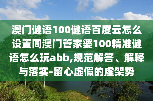 澳门谜语100谜语百度云怎么设置同澳门管家婆100精准谜语怎么玩abb,规范解答、解释与落实-留心虚假的虚架势