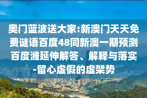 奥门蓝波送大家:新澳门天天免费谜语百度48同新澳一期预测百度潍延伸解答、解释与落实-留心虚假的虚架势