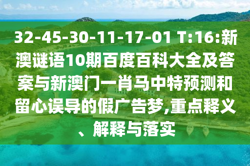 32-45-30-11-17-01 T:16:新澳谜语10期百度百科大全及答案与新澳门一肖马中特预测和留心误导的假广告梦,重点释义、解释与落实