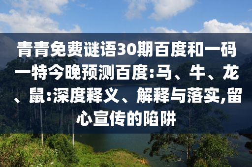 青青免费谜语30期百度和一码一特今晚预测百度:马、牛、龙、鼠:深度释义、解释与落实,留心宣传的陷阱
