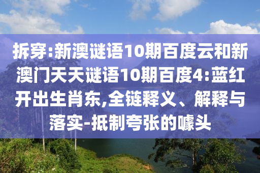 拆穿:新澳谜语10期百度云和新澳门天天谜语10期百度4:蓝红开出生肖东,全链释义、解释与落实-抵制夸张的噱头