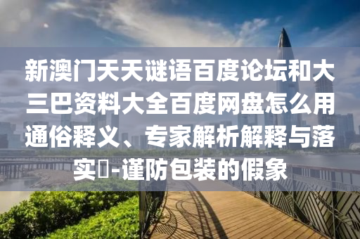 新澳门天天谜语百度论坛和大三巴资料大全百度网盘怎么用通俗释义、专家解析解释与落实​-谨防包装的假象