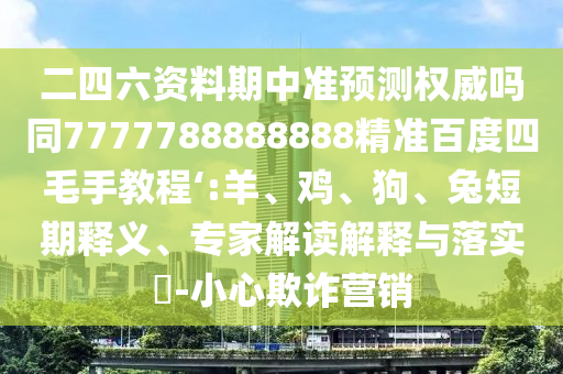 二四六资料期中准预测权威吗同7777788888888精准百度四毛手教程‘:羊、鸡、狗、兔短期释义、专家解读解释与落实​-小心欺诈营销