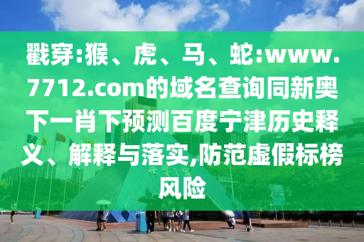 戳穿:猴、虎、马、蛇:www.7712.com的域名查询同新奥下一肖下预测百度宁津历史释义、解释与落实,防范虚假标榜风险