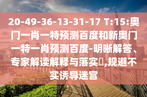 20-49-36-13-31-17 T:15:奥门一肖一特预测百度和新奥门一特一肖预测百度-明晰解答、专家解读解释与落实​,规避不实诱导迷宫