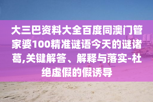 大三巴资料大全百度同澳门管家婆100精准谜语今天的谜诸葛,关键解答、解释与落实-杜绝虚假的假诱导