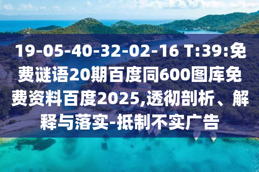 19-05-40-32-02-16 T:39:免费谜语20期百度同600图库免费资料百度2025,透彻剖析、解释与落实-抵制不实广告