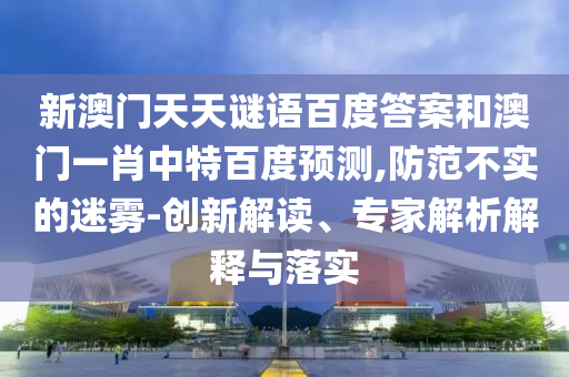 新澳门天天谜语百度答案和澳门一肖中特百度预测,防范不实的迷雾-创新解读、专家解析解释与落实