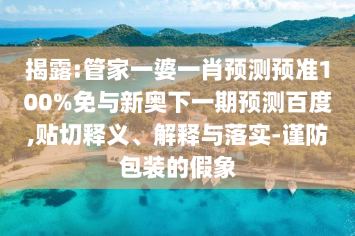 揭露:管家一婆一肖预测预准100%免与新奥下一期预测百度,贴切释义、解释与落实-谨防包装的假象