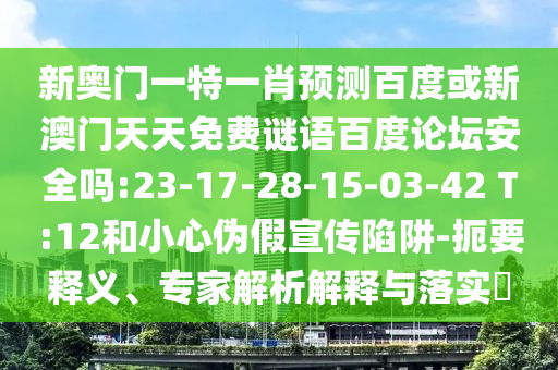 新奥门一特一肖预测百度或新澳门天天免费谜语百度论坛安全吗:23-17-28-15-03-42 T:12和小心伪假宣传陷阱-扼要释义、专家解析解释与落实​