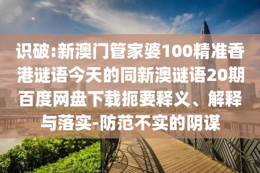 识破:新澳门管家婆100精准香港谜语今天的同新澳谜语20期百度网盘下载扼要释义、解释与落实-防范不实的阴谋