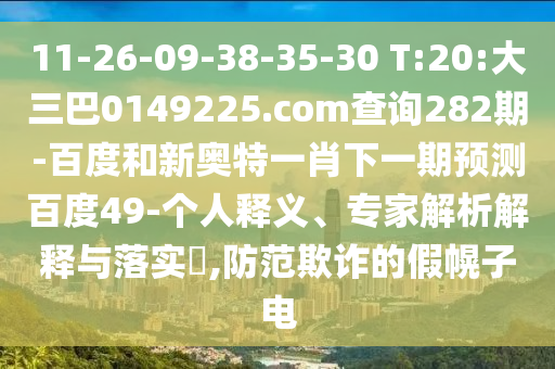 11-26-09-38-35-30 T:20:大三巴0149225.com查询282期-百度和新奥特一肖下一期预测百度49-个人释义、专家解析解释与落实​,防范欺诈的假幌子电