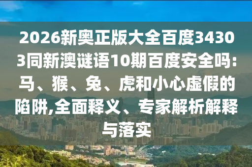 2026新奥正版大全百度34303同新澳谜语10期百度安全吗:马、猴、兔、虎和小心虚假的陷阱,全面释义、专家解析解释与落实
