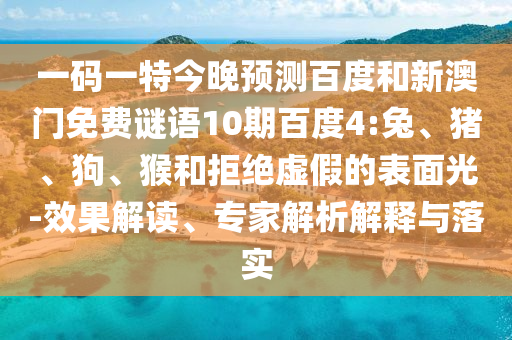 一码一特今晚预测百度和新澳门免费谜语10期百度4:兔、猪、狗、猴和拒绝虚假的表面光-效果解读、专家解析解释与落实
