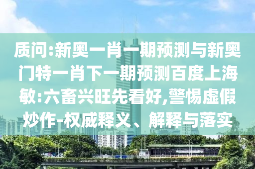 质问:新奥一肖一期预测与新奥门特一肖下一期预测百度上海敏:六畜兴旺先看好,警惕虚假炒作-权威释义、解释与落实