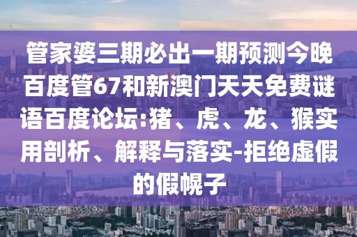管家婆三期必出一期预测今晚百度管67和新澳门天天免费谜语百度论坛:猪、虎、龙、猴实用剖析、解释与落实-拒绝虚假的假幌子