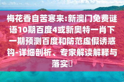 梅花香自苦寒来:新澳门免费谜语10期百度4或新奥特一肖下一期预测百度和防范虚假诱惑钩-详细剖析、专家解读解释与落实​