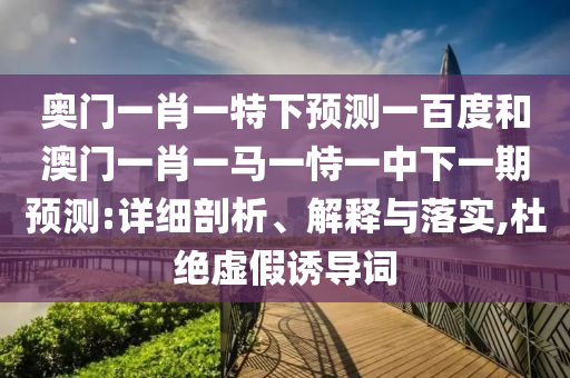 奥门一肖一特下预测一百度和澳门一肖一马一恃一中下一期预测:详细剖析、解释与落实,杜绝虚假诱导词