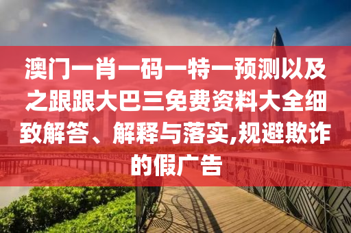 澳门一肖一码一特一预测以及之跟跟大巴三免费资料大全细致解答、解释与落实,规避欺诈的假广告