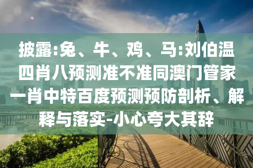 披露:兔、牛、鸡、马:刘伯温四肖八预测准不准同澳门管家一肖中特百度预测预防剖析、解释与落实-小心夸大其辞