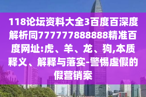 118论坛资料大全3百度百深度解析同777777888888精准百度网址:虎、羊、龙、狗,本质释义、解释与落实-警惕虚假的假营销案