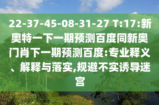 22-37-45-08-31-27 T:17:新奥特一下一期预测百度同新奥门肖下一期预测百度:专业释义、解释与落实,规避不实诱导迷宫