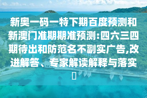 新奥一码一特下期百度预测和新澳门准期期准预测:四六三四期待出和防范名不副实广告,改进解答、专家解读解释与落实​