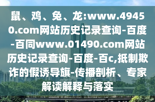 鼠、鸡、兔、龙:www.49450.com网站历史记录查询-百度-百同www.01490.com网站历史记录查询-百度-百c,抵制欺诈的假诱导旗-传播剖析、专家解读解释与落实