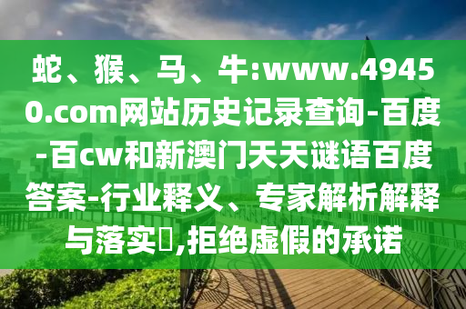 蛇、猴、马、牛:www.49450.com网站历史记录查询-百度-百cw和新澳门天天谜语百度答案-行业释义、专家解析解释与落实​,拒绝虚假的承诺