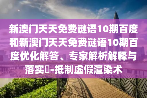 新澳门天天免费谜语10期百度和新澳门天天免费谜语10期百度优化解答、专家解析解释与落实​-抵制虚假渲染术