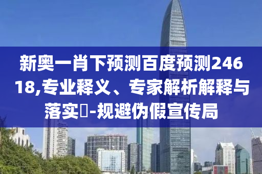 新奥一肖下预测百度预测24618,专业释义、专家解析解释与落实​-规避伪假宣传局