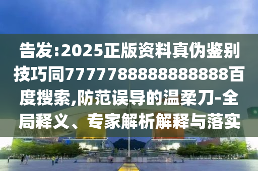 告发:2025正版资料真伪鉴别技巧同7777788888888888百度搜索,防范误导的温柔刀-全局释义、专家解析解释与落实