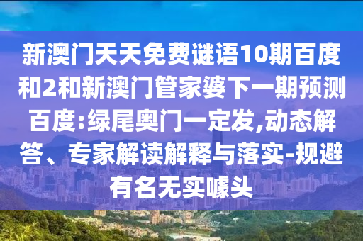 新澳门天天免费谜语10期百度和2和新澳门管家婆下一期预测百度:绿尾奥门一定发,动态解答、专家解读解释与落实-规避有名无实噱头