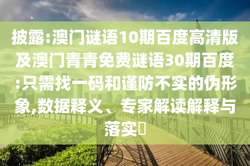 披露:澳门谜语10期百度高清版及澳门青青免费谜语30期百度:只需找一码和谨防不实的伪形象,数据释义、专家解读解释与落实​