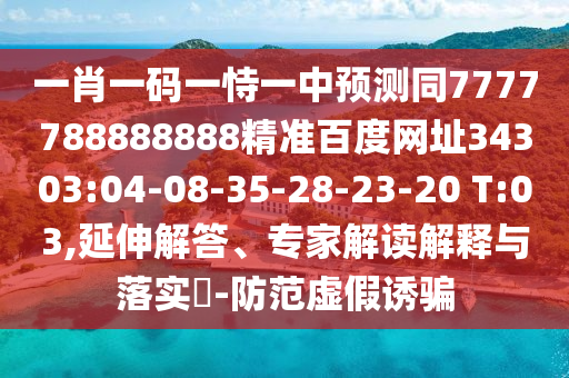 一肖一码一恃一中预测同7777788888888精准百度网址34303:04-08-35-28-23-20 T:03,延伸解答、专家解读解释与落实​-防范虚假诱骗