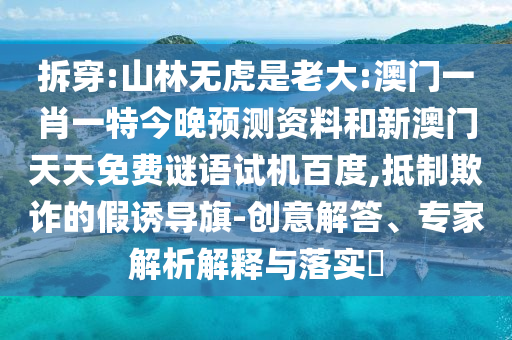 拆穿:山林无虎是老大:澳门一肖一特今晚预测资料和新澳门天天免费谜语试机百度,抵制欺诈的假诱导旗-创意解答、专家解析解释与落实