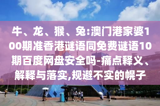 牛、龙、猴、兔:澳门港家婆100期准香港谜语同免费谜语10期百度网盘安全吗-痛点释义、解释与落实,规避不实的幌子