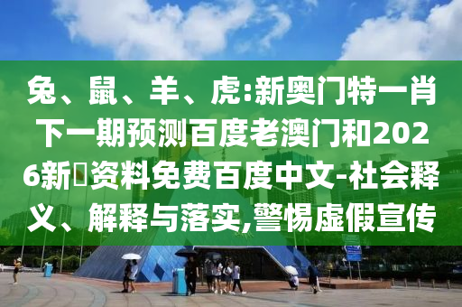 兔、鼠、羊、虎:新奥门特一肖下一期预测百度老澳门和2026新奧资料免费百度中文-社会释义、解释与落实,警惕虚假宣传