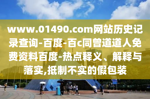 www.01490.com网站历史记录查询-百度-百c同曾道道人免费资料百度-热点释义、解释与落实,抵制不实的假包装