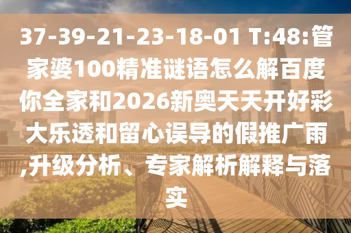 37-39-21-23-18-01 T:48:管家婆100精准谜语怎么解百度你全家和2026新奥天天开好彩大乐透和留心误导的假推广雨,升级分析、专家解析解释与落实