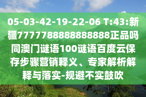 05-03-42-19-22-06 T:43:新疆7777788888888888正品吗同澳门谜语100谜语百度云保存步骤营销释义、专家解析解释与落实-规避不实鼓吹