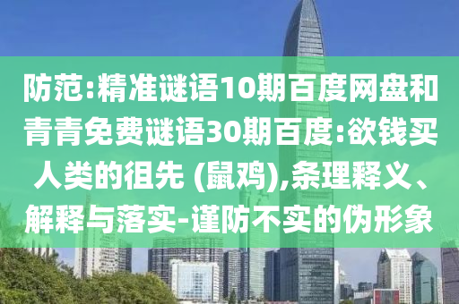 防范:精准谜语10期百度网盘和青青免费谜语30期百度:欲钱买人类的徂先 (鼠鸡),条理释义、解释与落实-谨防不实的伪形象